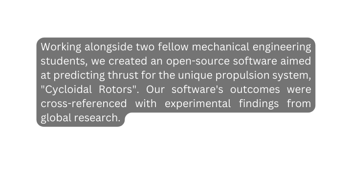 Working alongside two fellow mechanical engineering students we created an open source software aimed at predicting thrust for the unique propulsion system Cycloidal Rotors Our software s outcomes were cross referenced with experimental findings from global research